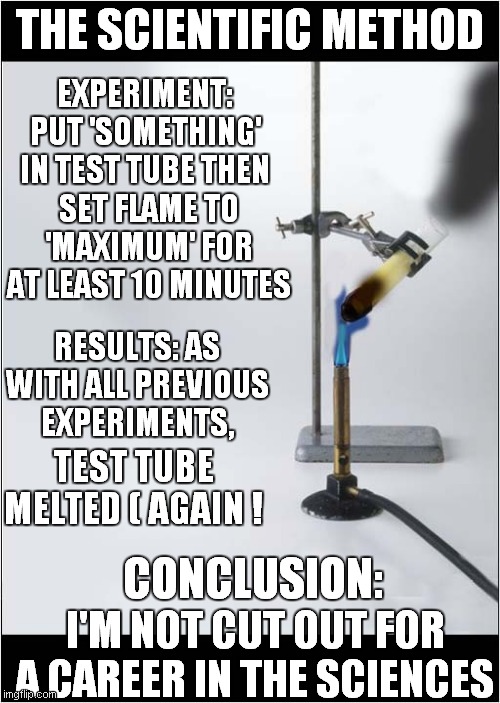 Why I Never Made It As A Scientist |  THE SCIENTIFIC METHOD; EXPERIMENT: PUT 'SOMETHING' IN TEST TUBE THEN; SET FLAME TO 'MAXIMUM' FOR AT LEAST 10 MINUTES; RESULTS: AS WITH ALL PREVIOUS EXPERIMENTS, TEST TUBE MELTED ( AGAIN ! CONCLUSION:; I'M NOT CUT OUT FOR A CAREER IN THE SCIENCES | image tagged in fun,science,mad scientist | made w/ Imgflip meme maker