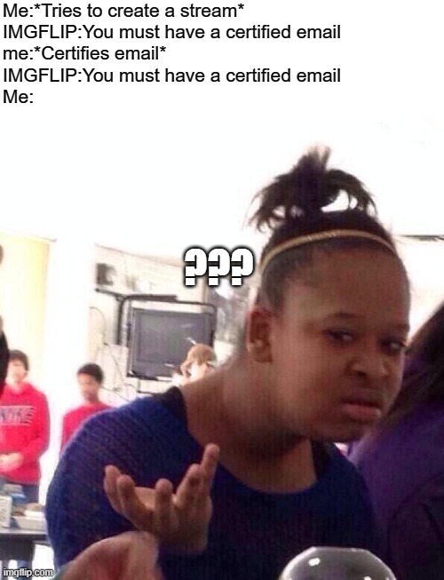 I swear I have a certified email. | Me:*Tries to create a stream*
IMGFLIP:You must have a certified email
me:*Certifies email*
IMGFLIP:You must have a certified email
Me:; ??? | image tagged in memes,black girl wat | made w/ Imgflip meme maker