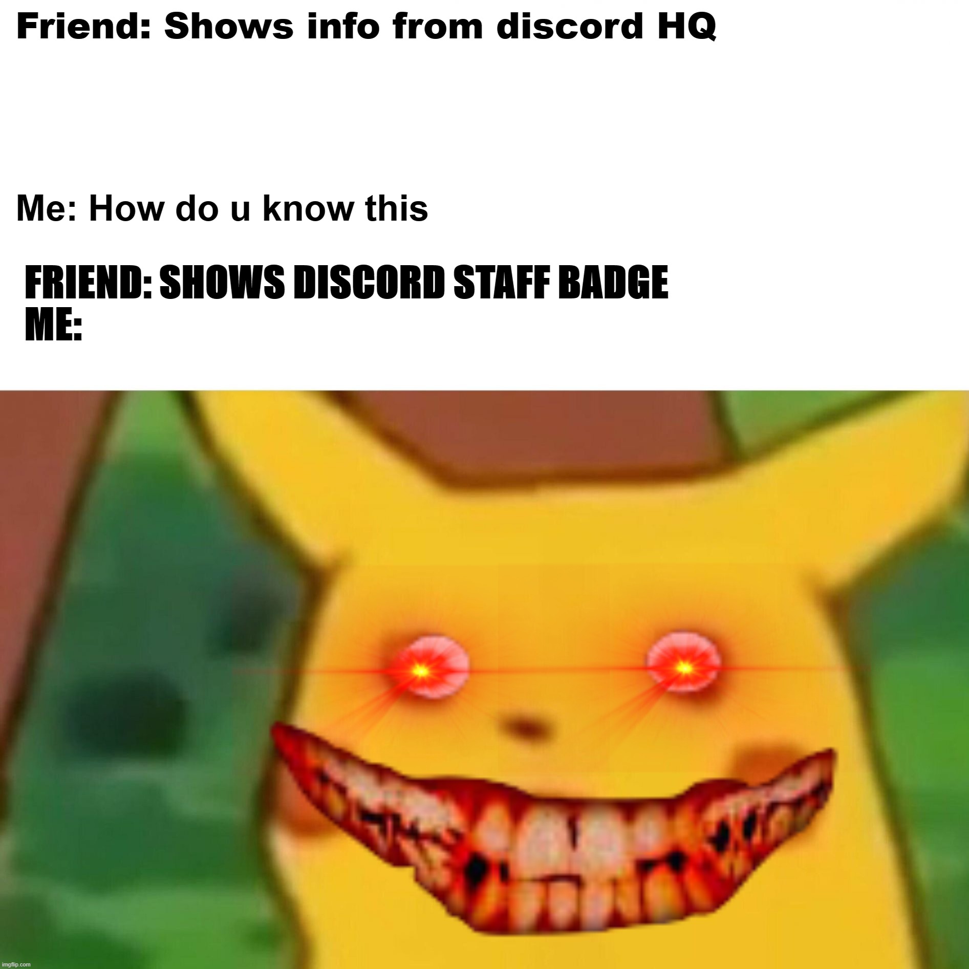 Surprised Pikachu Meme | Friend: Shows info from discord HQ; Me: How do u know this; FRIEND: SHOWS DISCORD STAFF BADGE
ME: | image tagged in memes,surprised pikachu | made w/ Imgflip meme maker