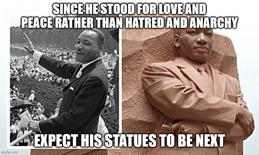 MLK Statues | SINCE HE STOOD FOR LOVE AND PEACE RATHER THAN HATRED AND ANARCHY; EXPECT HIS STATUES TO BE NEXT | image tagged in mlk jr | made w/ Imgflip meme maker