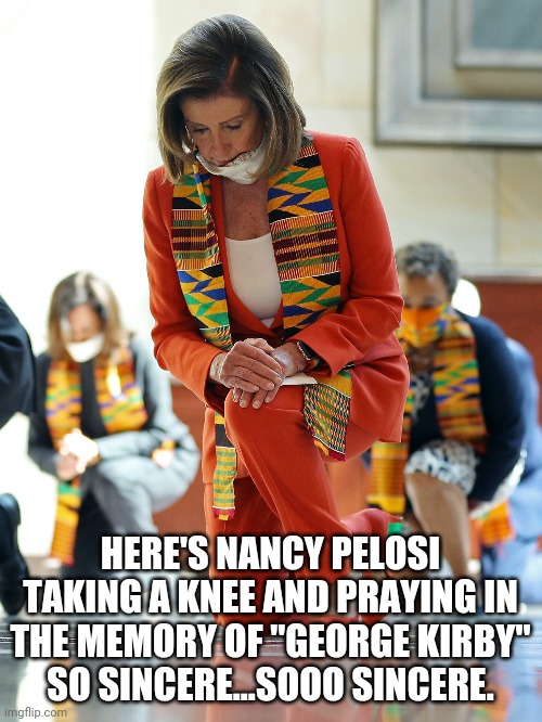 In memory of George Kirby | HERE'S NANCY PELOSI TAKING A KNEE AND PRAYING IN THE MEMORY OF "GEORGE KIRBY"
SO SINCERE...SOOO SINCERE. | image tagged in maga,gop,libtards,stupid liberals,get a job | made w/ Imgflip meme maker