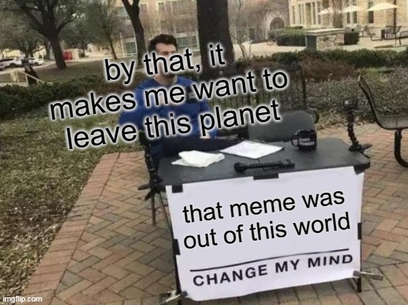 Change My Mind Meme | that meme was out of this world by that, it makes me want to leave this planet | image tagged in memes,change my mind | made w/ Imgflip meme maker