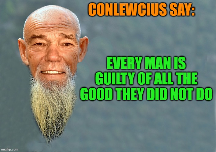 Conlewcius say: | CONLEWCIUS SAY:; EVERY MAN IS GUILTY OF ALL THE GOOD THEY DID NOT DO | image tagged in good,kewlew | made w/ Imgflip meme maker