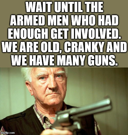 When you are old, we just don't care anymore. | WAIT UNTIL THE ARMED MEN WHO HAD ENOUGH GET INVOLVED. WE ARE OLD, CRANKY AND
WE HAVE MANY GUNS. | image tagged in old man,guns | made w/ Imgflip meme maker
