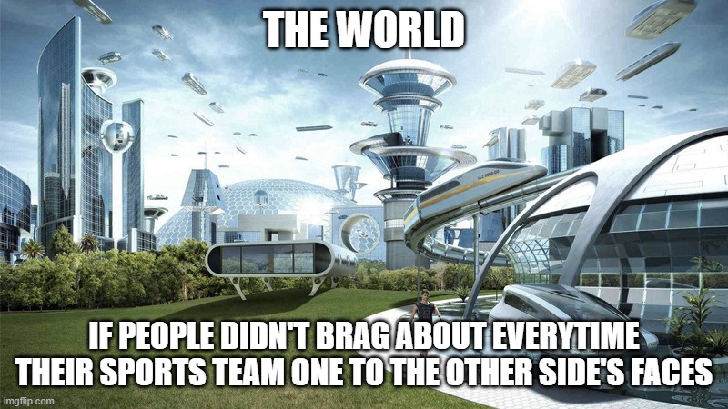 The World if | THE WORLD; IF PEOPLE DIDN'T BRAG ABOUT EVERYTIME THEIR SPORTS TEAM ONE TO THE OTHER SIDE'S FACES | image tagged in the future world if,sports,sports fans,memes | made w/ Imgflip meme maker