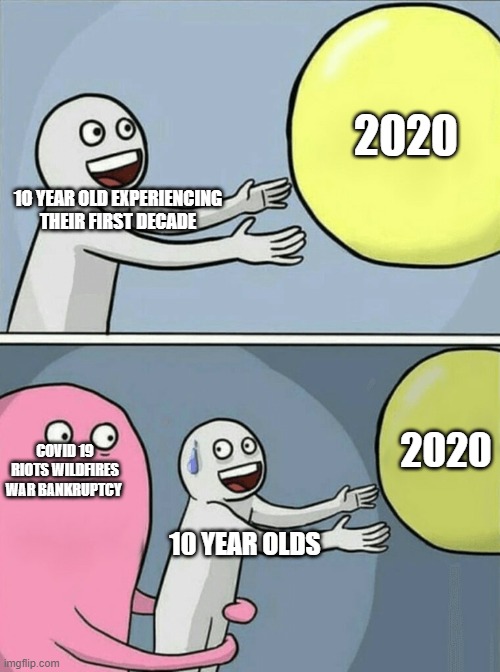 This Is Unfortunately True For Some People | 2020; 1O YEAR OLD EXPERIENCING THEIR FIRST DECADE; 2020; COVID 19 RIOTS WILDFIRES WAR BANKRUPTCY; 10 YEAR OLDS | image tagged in memes,running away balloon | made w/ Imgflip meme maker