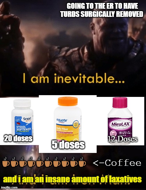 I am Iron Man | GOING TO THE ER TO HAVE TURDS SURGICALLY REMOVED; 12 Doses; 20 doses; ☕☕☕☕☕☕☕☕☕☕ <-Coffee; 5 doses; and i am an insane amount of laxatives | image tagged in i am iron man,poop,i am inevitable,toilet humor,constipation,crap | made w/ Imgflip meme maker