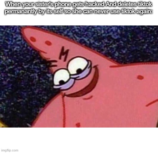 Evil Patrick  | When your sister's phone gets hacked And deletes tiktok permanantly by its self so she can never use tiktok again: | image tagged in evil patrick | made w/ Imgflip meme maker