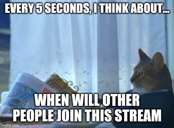invite ur friends pls | EVERY 5 SECONDS, I THINK ABOUT... WHEN WILL OTHER PEOPLE JOIN THIS STREAM | image tagged in memes,i should buy a boat cat | made w/ Imgflip meme maker