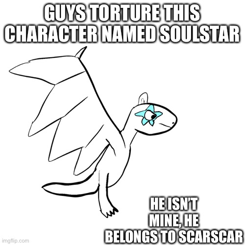 DO IT | GUYS TORTURE THIS CHARACTER NAMED SOULSTAR; HE ISN’T MINE, HE BELONGS TO SCARSCAR | made w/ Imgflip meme maker