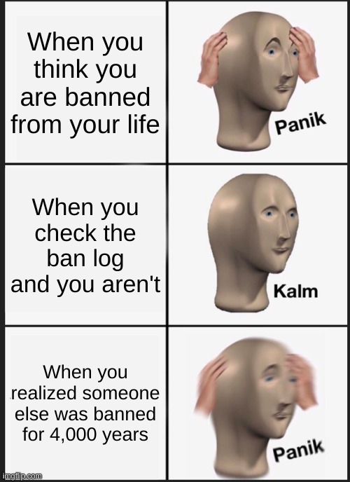 4,000 years | When you think you are banned from your life; When you check the ban log and you aren't; When you realized someone else was banned for 4,000 years | image tagged in memes,panik kalm panik | made w/ Imgflip meme maker