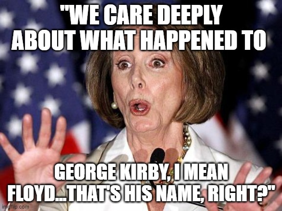 Pelosi Oh No | "WE CARE DEEPLY ABOUT WHAT HAPPENED TO; GEORGE KIRBY, I MEAN FLOYD...THAT'S HIS NAME, RIGHT?" | image tagged in pelosi oh no | made w/ Imgflip meme maker
