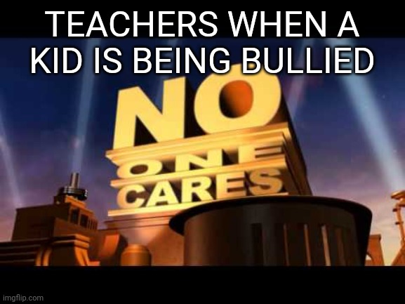 no one cares | TEACHERS WHEN A KID IS BEING BULLIED | image tagged in no one cares | made w/ Imgflip meme maker