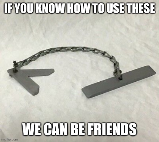 We can be friends | IF YOU KNOW HOW TO USE THESE; WE CAN BE FRIENDS | image tagged in funny,friends | made w/ Imgflip meme maker