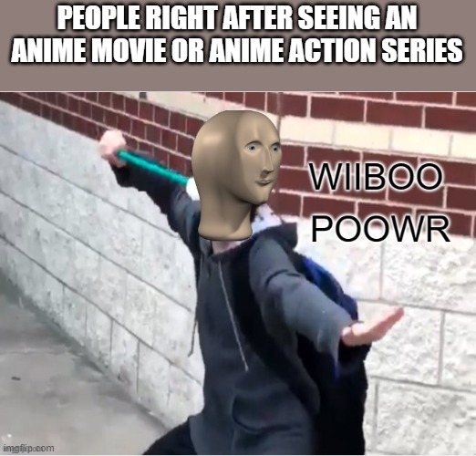 Wiiboo Poowr | PEOPLE RIGHT AFTER SEEING AN ANIME MOVIE OR ANIME ACTION SERIES | image tagged in wiiboo poowr | made w/ Imgflip meme maker