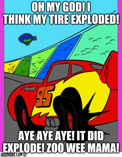 Cars Zoo Wee Mama | OH MY GOD! I THINK MY TIRE EXPLODED! AYE AYE AYE! IT DID EXPLODE! ZOO WEE MAMA! | image tagged in cars,lightning mcqueen,pixar | made w/ Imgflip meme maker