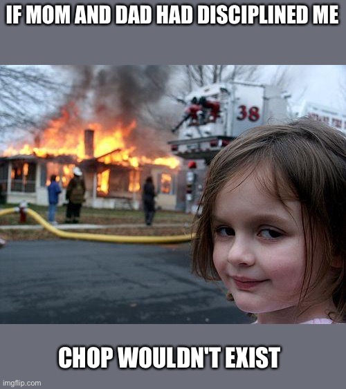 Disaster Girl | IF MOM AND DAD HAD DISCIPLINED ME; CHOP WOULDN'T EXIST | image tagged in memes,disaster girl | made w/ Imgflip meme maker