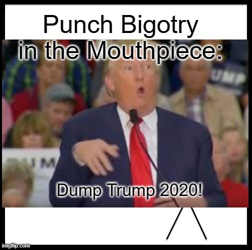 Punch Bigotry in the Mouthpiece | Punch Bigotry in the Mouthpiece:; Dump Trump 2020! | image tagged in bigottrump,trump,dumptrump | made w/ Imgflip meme maker