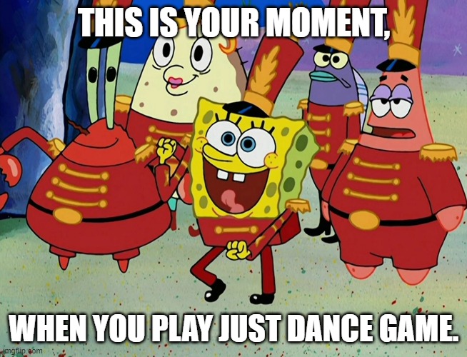 SpongeBob DancingPants | THIS IS YOUR MOMENT, WHEN YOU PLAY JUST DANCE GAME. | image tagged in spongebob squarepants,just dance,video games | made w/ Imgflip meme maker