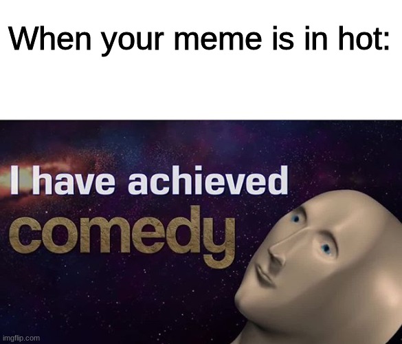 Tru | When your meme is in hot: | image tagged in i have achieved comedy | made w/ Imgflip meme maker