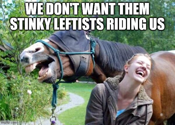 Laughing Horse | WE DON'T WANT THEM STINKY LEFTISTS RIDING US | image tagged in laughing horse | made w/ Imgflip meme maker