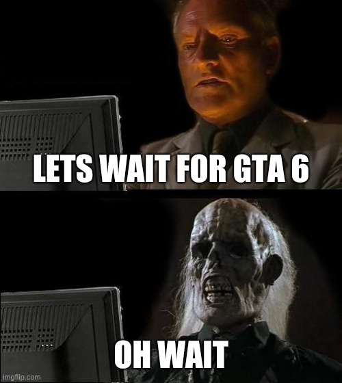 Crabrave | LETS WAIT FOR GTA 6; OH WAIT | image tagged in memes,i'll just wait here | made w/ Imgflip meme maker