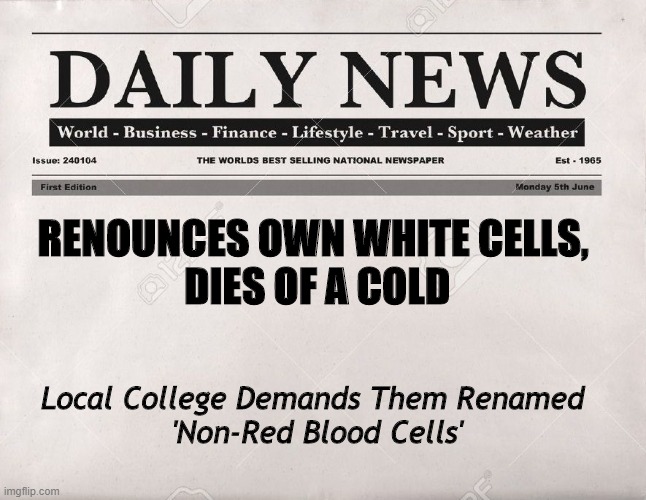 newspaper | RENOUNCES OWN WHITE CELLS, 
DIES OF A COLD; Local College Demands Them Renamed 
'Non-Red Blood Cells' | image tagged in newspaper | made w/ Imgflip meme maker