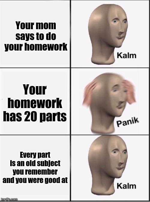 oh wows | Your mom says to do your homework; Your homework has 20 parts; Every part is an old subject you remember and you were good at | image tagged in reverse kalm panik,funny meme,homework | made w/ Imgflip meme maker