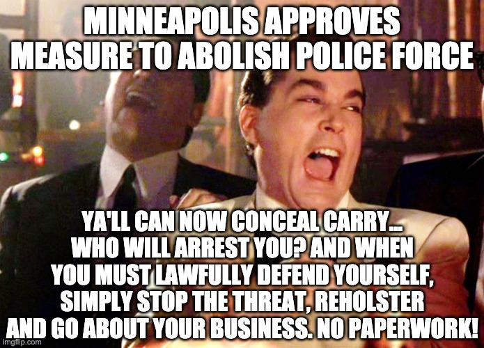 Good Fellas Hilarious | MINNEAPOLIS APPROVES MEASURE TO ABOLISH POLICE FORCE; YA'LL CAN NOW CONCEAL CARRY... WHO WILL ARREST YOU? AND WHEN YOU MUST LAWFULLY DEFEND YOURSELF, SIMPLY STOP THE THREAT, REHOLSTER AND GO ABOUT YOUR BUSINESS. NO PAPERWORK! | image tagged in memes,good fellas hilarious | made w/ Imgflip meme maker