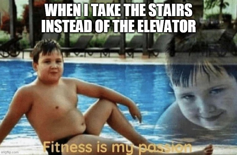 Fitness is my passion | WHEN I TAKE THE STAIRS INSTEAD OF THE ELEVATOR | image tagged in fitness is my passion | made w/ Imgflip meme maker