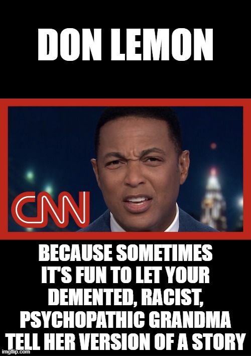 Don Lemon | DON LEMON; BECAUSE SOMETIMES IT'S FUN TO LET YOUR DEMENTED, RACIST, PSYCHOPATHIC GRANDMA TELL HER VERSION OF A STORY | image tagged in don lemon | made w/ Imgflip meme maker