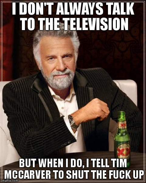The Most Interesting Man In The World Meme | I DON'T ALWAYS TALK TO THE TELEVISION BUT WHEN I DO, I TELL TIM MCCARVER TO SHUT THE F**K UP | image tagged in memes,the most interesting man in the world | made w/ Imgflip meme maker