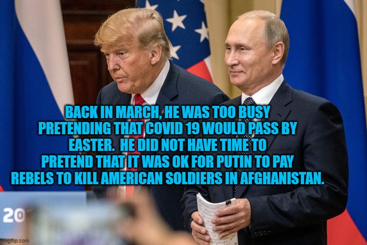 President Pandemic and a Close Friend | BACK IN MARCH, HE WAS TOO BUSY PRETENDING THAT COVID 19 WOULD PASS BY EASTER.  HE DID NOT HAVE TIME TO PRETEND THAT IT WAS OK FOR PUTIN TO PAY REBELS TO KILL AMERICAN SOLDIERS IN AFGHANISTAN. | image tagged in politics | made w/ Imgflip meme maker