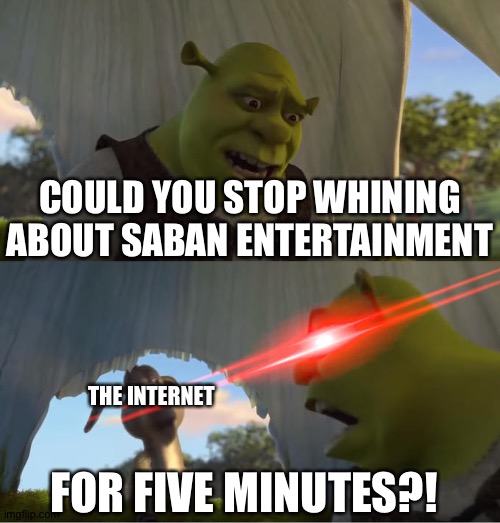 In defense of Saban entertainment | COULD YOU STOP WHINING ABOUT SABAN ENTERTAINMENT; THE INTERNET; FOR FIVE MINUTES?! | image tagged in shrek for five minutes | made w/ Imgflip meme maker