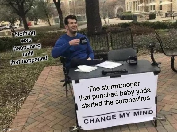 Change My Mind | Nothing was happening until that happened; The stormtrooper that punched baby yoda started the coronavirus | image tagged in memes,change my mind | made w/ Imgflip meme maker