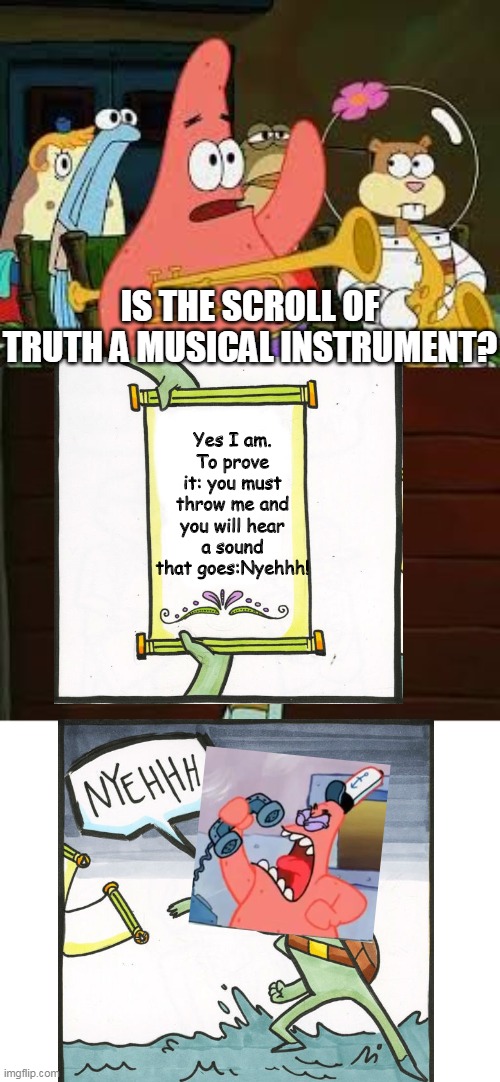Patrick proves that the scroll of truth is a musical instrument | IS THE SCROLL OF TRUTH A MUSICAL INSTRUMENT? Yes I am. To prove it: you must throw me and you will hear a sound that goes:Nyehhh! | image tagged in is mayonnaise an instrument,the scroll of truth,no this is patrick,spongebob,crossover | made w/ Imgflip meme maker