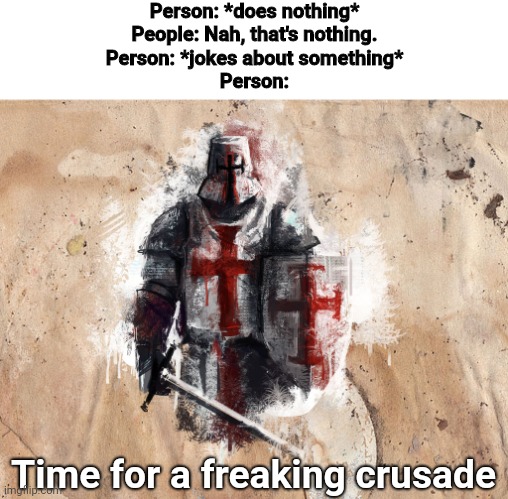 Does anyone hate it when someone yells at another person online just because they joked about something? | Person: *does nothing*
People: Nah, that's nothing.
Person: *jokes about something*
Person:; Time for a freaking crusade | image tagged in time for another crusade,memes | made w/ Imgflip meme maker