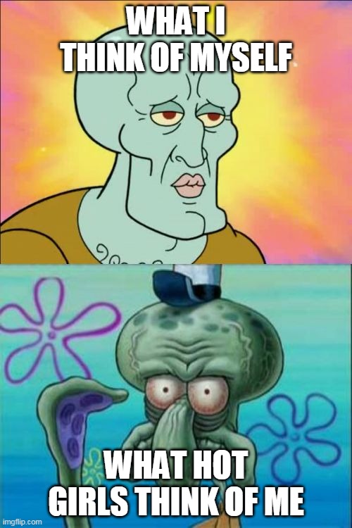 squidward meme | WHAT I THINK OF MYSELF; WHAT HOT GIRLS THINK OF ME | image tagged in memes,squidward | made w/ Imgflip meme maker