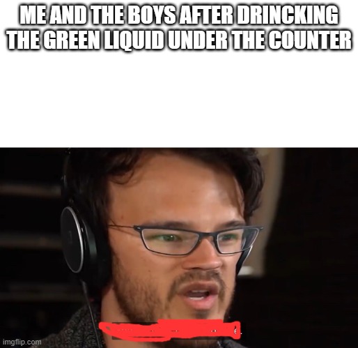 Yeah, this is big brain time | ME AND THE BOYS AFTER DRINCKING THE GREEN LIQUID UNDER THE COUNTER | image tagged in yeah this is big brain time | made w/ Imgflip meme maker