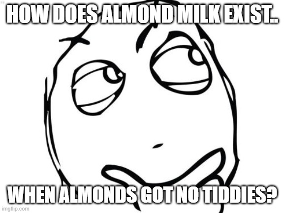Question Rage Face | HOW DOES ALMOND MILK EXIST.. WHEN ALMONDS GOT NO TIDDIES? | image tagged in memes,question rage face | made w/ Imgflip meme maker