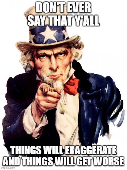 Uncle Sam Meme | DON'T EVER SAY THAT Y'ALL THINGS WILL EXAGGERATE AND THINGS WILL GET WORSE | image tagged in memes,uncle sam | made w/ Imgflip meme maker
