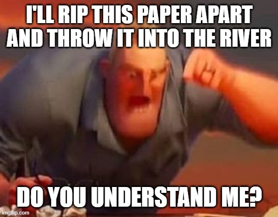 Mr incredible mad | I'LL RIP THIS PAPER APART AND THROW IT INTO THE RIVER DO YOU UNDERSTAND ME? | image tagged in mr incredible mad | made w/ Imgflip meme maker