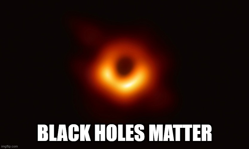 Black Holes Matter | BLACK HOLES MATTER | image tagged in black hole | made w/ Imgflip meme maker