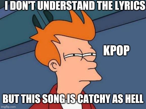 Futurama Fry Meme | I DON'T UNDERSTAND THE LYRICS; KPOP; BUT THIS SONG IS CATCHY AS HELL | image tagged in memes,futurama fry | made w/ Imgflip meme maker