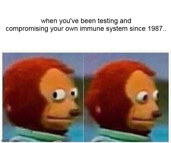 Monkey Puppet | when you've been testing and compromising your own immune system since 1987.. | image tagged in memes,monkey puppet | made w/ Imgflip meme maker