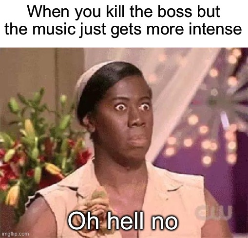 Awwww helll nah fam | When you kill the boss but the music just gets more intense; Oh hell no | image tagged in oh hell no | made w/ Imgflip meme maker