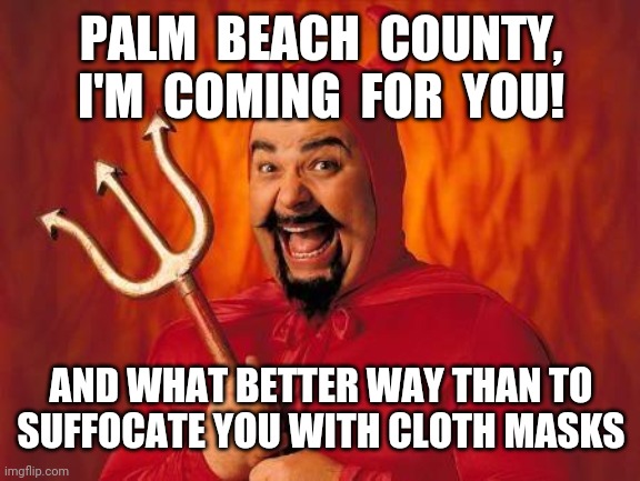 Really?  There's no better way than this? | PALM  BEACH  COUNTY,
I'M  COMING  FOR  YOU! AND WHAT BETTER WAY THAN TO SUFFOCATE YOU WITH CLOTH MASKS | image tagged in funny satan,covid-19,palm beach county,masks,devil | made w/ Imgflip meme maker