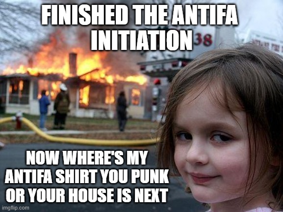 Antifa Initiation | FINISHED THE ANTIFA 
INITIATION; NOW WHERE'S MY ANTIFA SHIRT YOU PUNK OR YOUR HOUSE IS NEXT | image tagged in memes,disaster girl | made w/ Imgflip meme maker