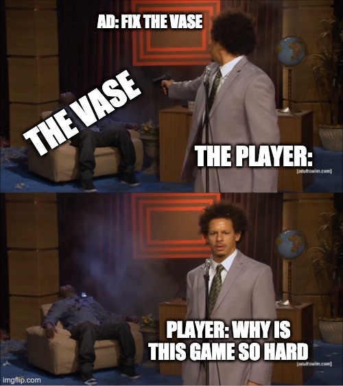 evry ad ever | AD: FIX THE VASE; THE VASE; THE PLAYER:; PLAYER: WHY IS THIS GAME SO HARD | image tagged in memes,who killed hannibal | made w/ Imgflip meme maker