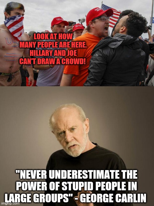 LOOK AT HOW MANY PEOPLE ARE HERE. HILLARY AND JOE CAN'T DRAW A CROWD! "NEVER UNDERESTIMATE THE POWER OF STUPID PEOPLE IN LARGE GROUPS" - GEORGE CARLIN | image tagged in memes,scumbag republicans | made w/ Imgflip meme maker